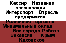 Кассир › Название организации ­ Интерспорт › Отрасль предприятия ­ Розничная торговля › Минимальный оклад ­ 15 000 - Все города Работа » Вакансии   . Крым,Каховское